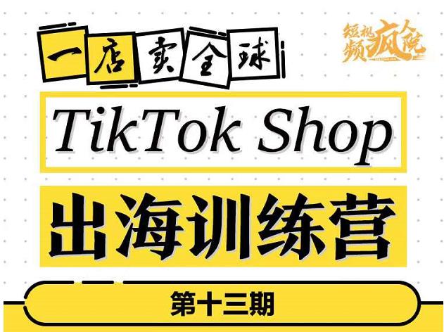 TikTokShop出海训练营（第十三期），打开全球流量新思维，出海抢占全球新流量，一店卖全球-如意资源库