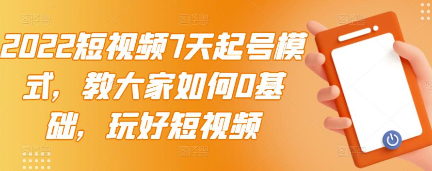2022短视频7天起号模式，教大家如何0基础，玩好短视频-如意资源库