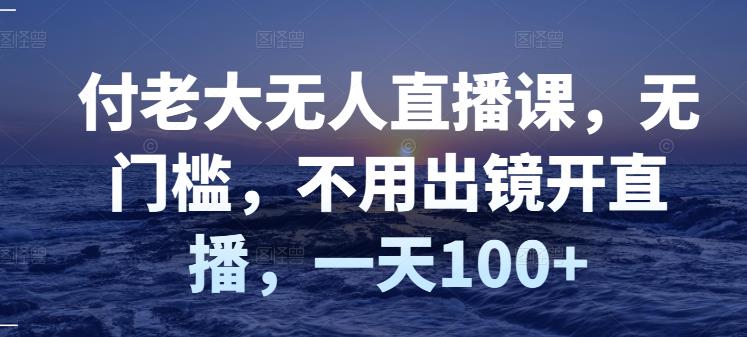 付老大无人直播课，无门槛，不用出镜开直播，一天100+-如意资源库