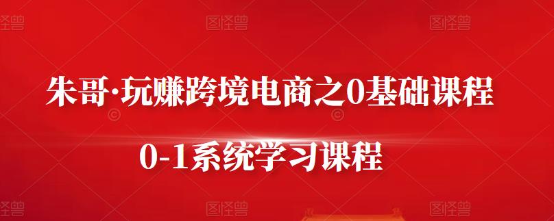 朱哥·玩赚跨境电商之0基础课程，0-1系统学习课程-如意资源库