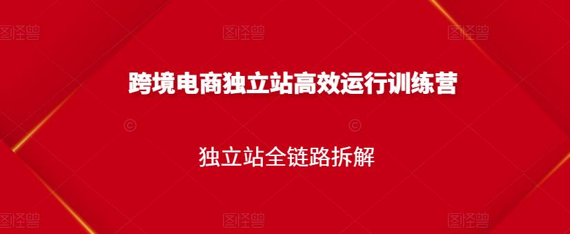 跨境电商独立站高效运行训练营，独立站全链路拆解-如意资源库