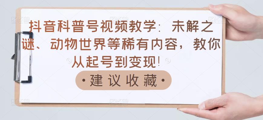 抖音科普号视频教学：未解之谜、动物世界等稀有内容，教你从起号到变现！-如意资源库