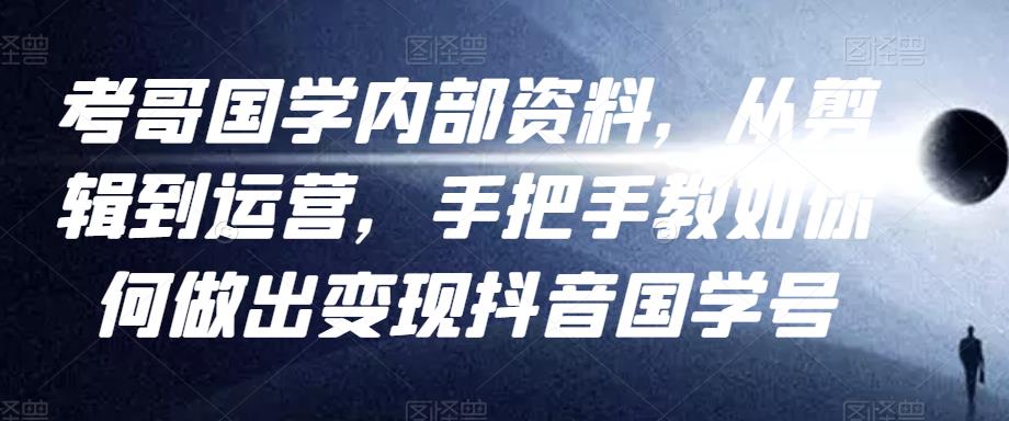考哥国学内部资料，从剪辑到运营，手把手教如你‬何做出变现抖音‬国学号（教程+素材+模板）-如意资源库