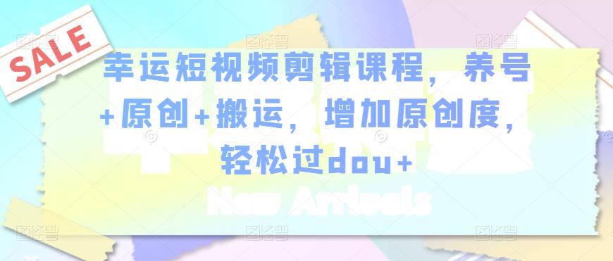 幸运短视频剪辑课程，养号+原创+搬运，增加原创度，轻松过dou+-如意资源库