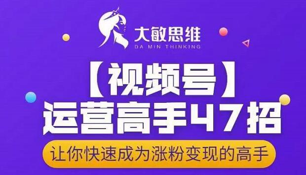 大敏思维-视频号运营高手47招，让你快速成为涨粉变现高手-如意资源库