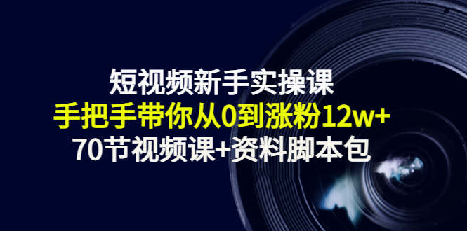 短视频新手实操课：手把手带你从0到涨粉12w+（70节视频课+资料脚本包）-如意资源库