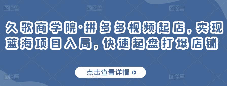 久歌商学院·拼多多视频起店，实现蓝海项目入局，快速起盘打爆店铺-如意资源库