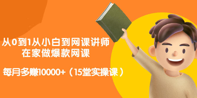 从0到1从小白到网课讲师：在家做爆款网课，每月多赚10000+（15堂实操课）-如意资源库