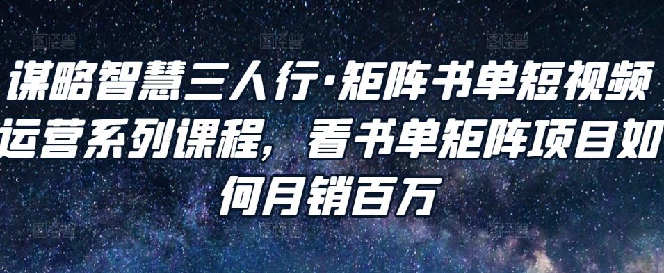 谋略智慧三人行·矩阵书单短视频运营系列课程，看书单矩阵项目如何月销百万-如意资源库