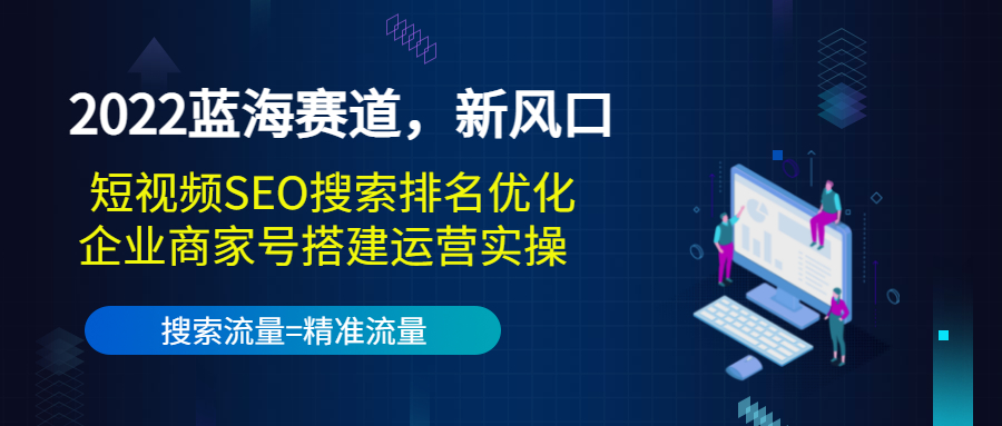 2022蓝海赛道，新风口：短视频SEO搜索排名优化+企业商家号搭建运营实操-如意资源库