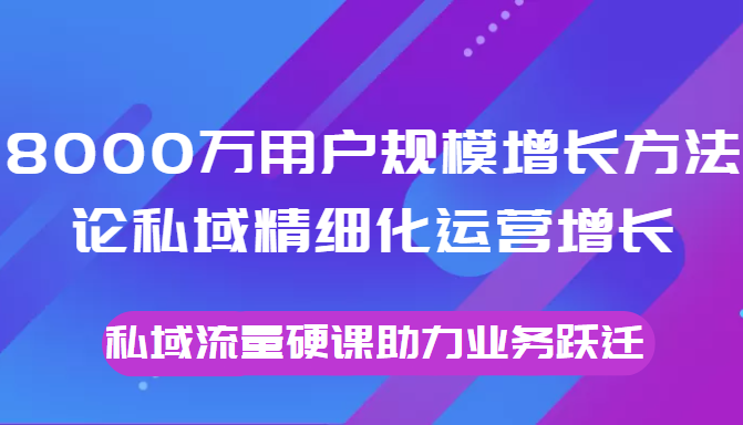 8000万用户规模增长方法论私域精细化运营增长，私域流量硬课助力业务跃迁-如意资源库