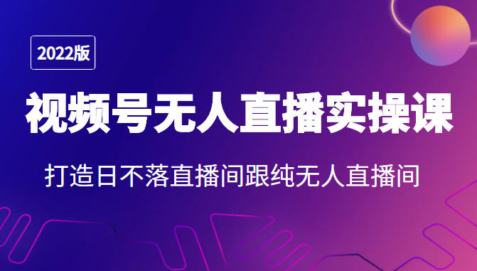 2022年视频号无人直播实操课，打造日不落直播间跟纯无人直播间-如意资源库