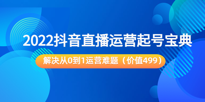 2022抖音直播运营起号宝典：解决从0到1运营难题（价值499元）-如意资源库