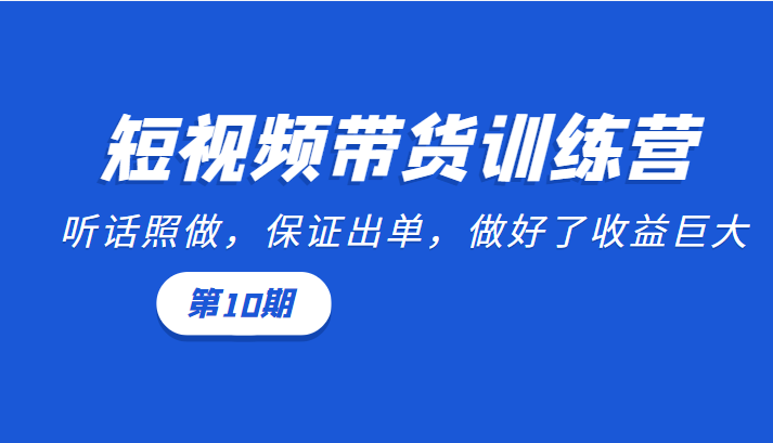 短视频带货训练营：听话照做，保证出单，做好了收益巨大（第10期）-如意资源库