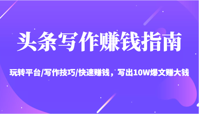 头条写作赚钱指南：玩转平台/写作技巧/快速赚钱，写出10W爆文赚大钱【送资料包】-如意资源库