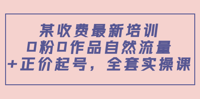 某最新收费培训内容：0粉0作品自然流量+正价起号，全套实操课-如意资源库