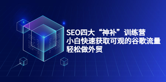 SEO四大“神补”训练营，小白快速获取可观的谷歌流量，轻松做外贸-如意资源库