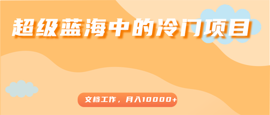 超级蓝海中的冷门项目，文档工作，好玩又赚钱，月入10000+-如意资源库