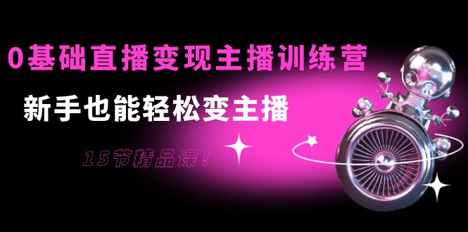 0基础直播变现主播训练营：新手也能轻松变主播，15节精品课-如意资源库