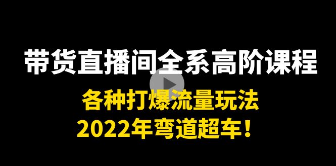 带货直播间全系高阶课程：各种打爆流量玩法，2022年弯道超车！-如意资源库