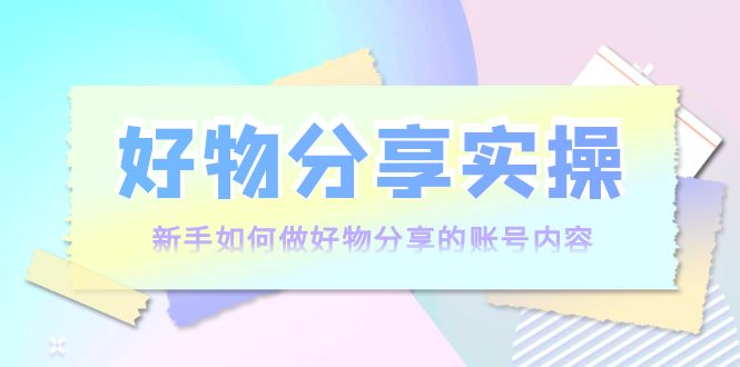 好物分享实操：新手如何做好物分享的账号内容，实操教学-如意资源库