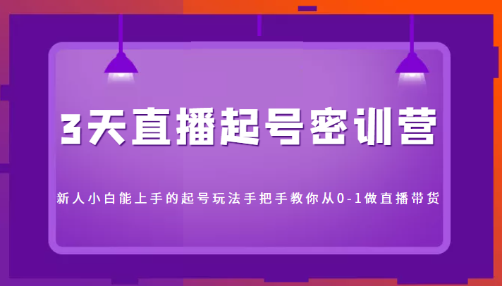 3天直播起号密训营，新人小白能上手的起号玩法，手把手教你从0-1做直播带货-如意资源库