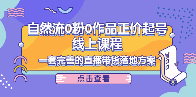 电商自然流0粉0作品正价起号线上课程：一套完善的直播带货落地方案-如意资源库