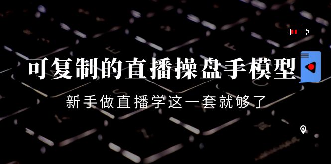可复制的直播操盘手模型：新手做直播就学这一套就够了（12节课）-如意资源库