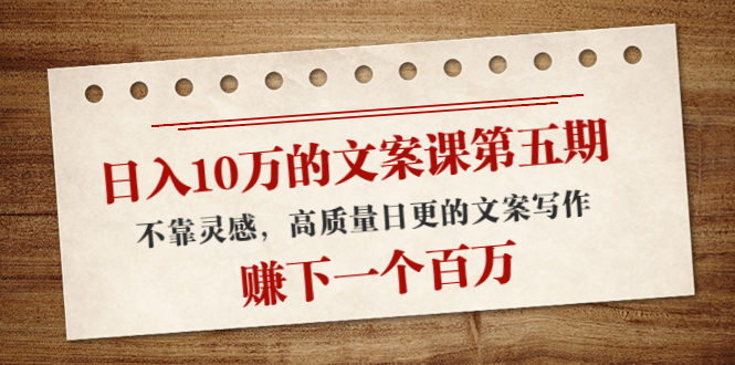 日入10万的文案课第五期， 不靠灵感，高质量日更的文案写作，赚下一个百万-如意资源库