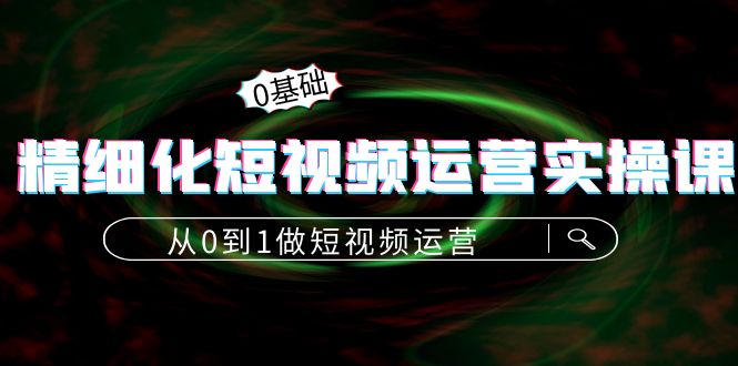 精细化短视频运营实操课，从0到1做短视频运营：算法篇+定位篇+内容篇-如意资源库