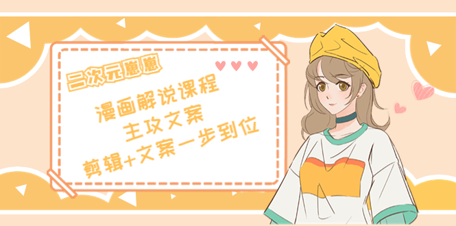 二次元·漫画解说课程——主攻文案，剪辑+文案一步到位（价值599元）-如意资源库