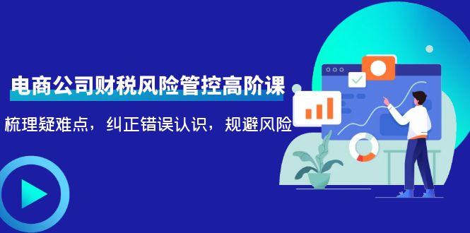 电商公司财税风险管控高阶课，梳理疑难点，纠正错误认识，规避风险-如意资源库