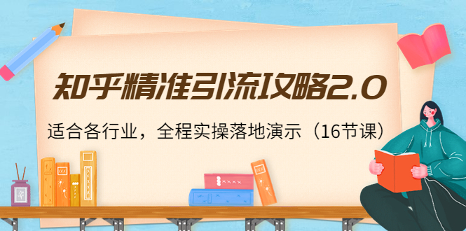 知乎精准引流攻略2.0，适合各行业，全程实操落地演示（16节课）-如意资源库