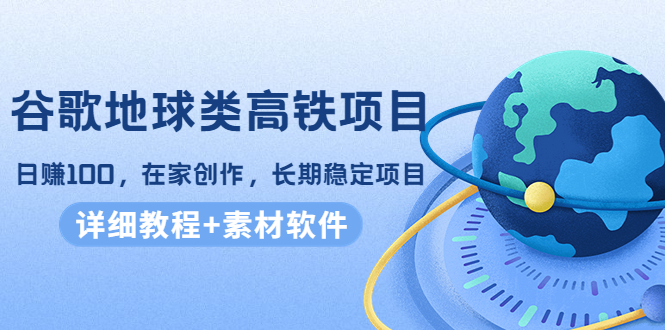 谷歌地球类高铁项目，日赚100，在家创作，长期稳定项目（教程+素材软件）-如意资源库