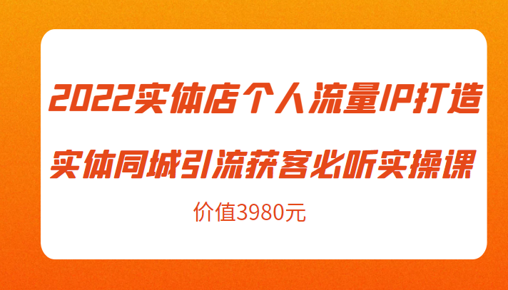 2022实体店个人流量IP打造实体同城引流获客必听实操课，61节完整版（价值3980元）-如意资源库