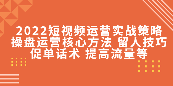 2022短视频运营实战策略：操盘运营核心方法 留人技巧促单话术 提高流量等-如意资源库