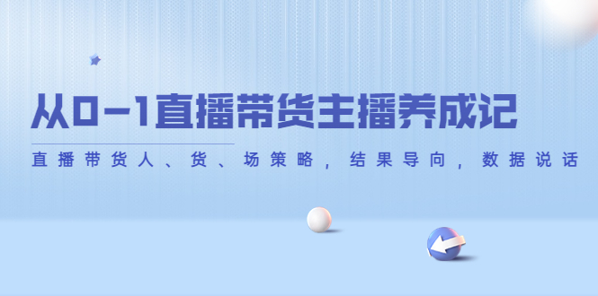 从0-1直播带货主播养成记，直播带货人、货、场策略，结果导向，数据说话-如意资源库