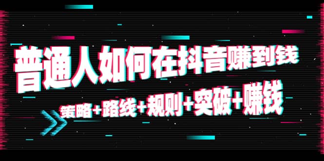 普通人如何在抖音赚到钱：策略 路线 规则 突破 赚钱（10节课）-如意资源库