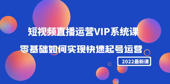 2022短视频直播运营VIP系统课：零基础如何实现快速起号运营（价值2999元）-如意资源库