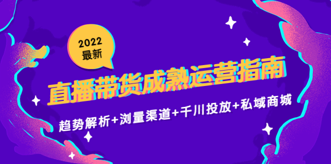 2022最新直播带货成熟运营指南3.0：趋势解析+浏量渠道+千川投放+私域商城-如意资源库