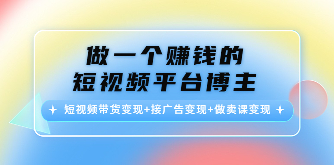做一个赚钱的短视频平台博主：短视频带货变现+接广告变现+做卖课变现-如意资源库
