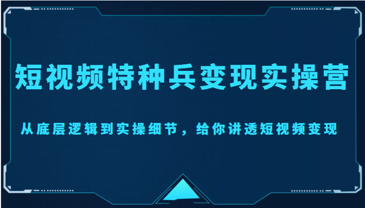短视频特种兵变现实操营，从底层逻辑到实操细节，给你讲透短视频变现（价值2499元）-如意资源库