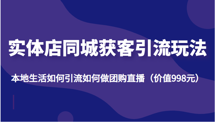 实体店同城获客引流玩法，本地生活如何引流如何做团购直播（价值998元）-如意资源库