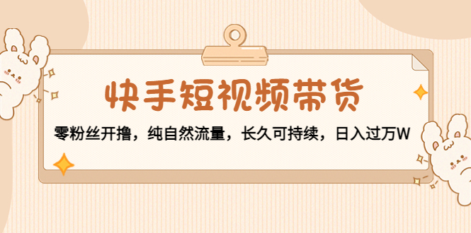 快手短视频带货：零粉丝开撸，纯自然流量，长久可持续，日入过万W-如意资源库