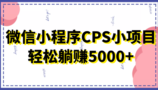 微信小程序CPS小项目，有微信就能做，轻松上手躺赚5000+-如意资源库