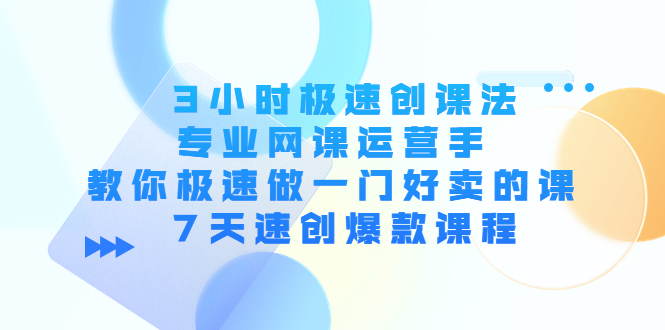 3小时极速创课法，专业网课运营手 教你极速做一门好卖的课 7天速创爆款课程-如意资源库