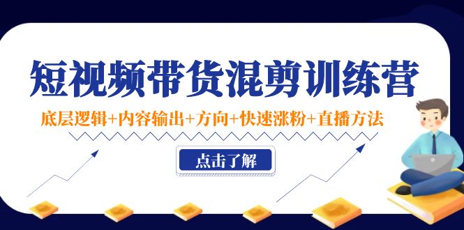 短视频带货混剪训练营：底层逻辑+内容输出+方向+快速涨粉+直播方法-如意资源库