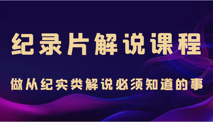 纪录片解说课程，做从纪实类解说必须知道的事（价值499元）-如意资源库