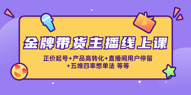 金牌带货主播线上课：正价起号+产品高转化+直播间用户停留+五维四率憋单法-如意资源库