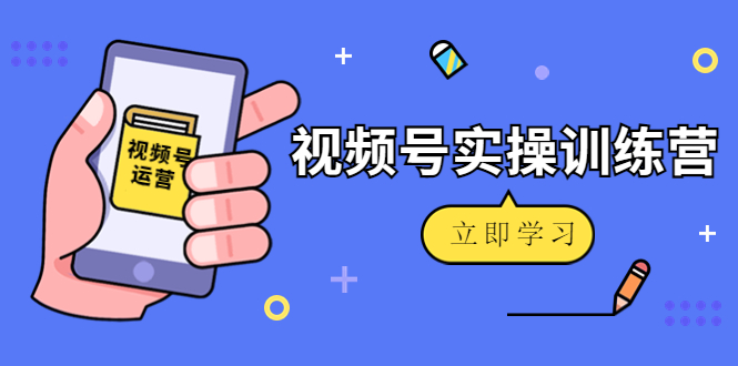 微信视频号实操训练营：视频号起号运营纯干货玩法！-如意资源库